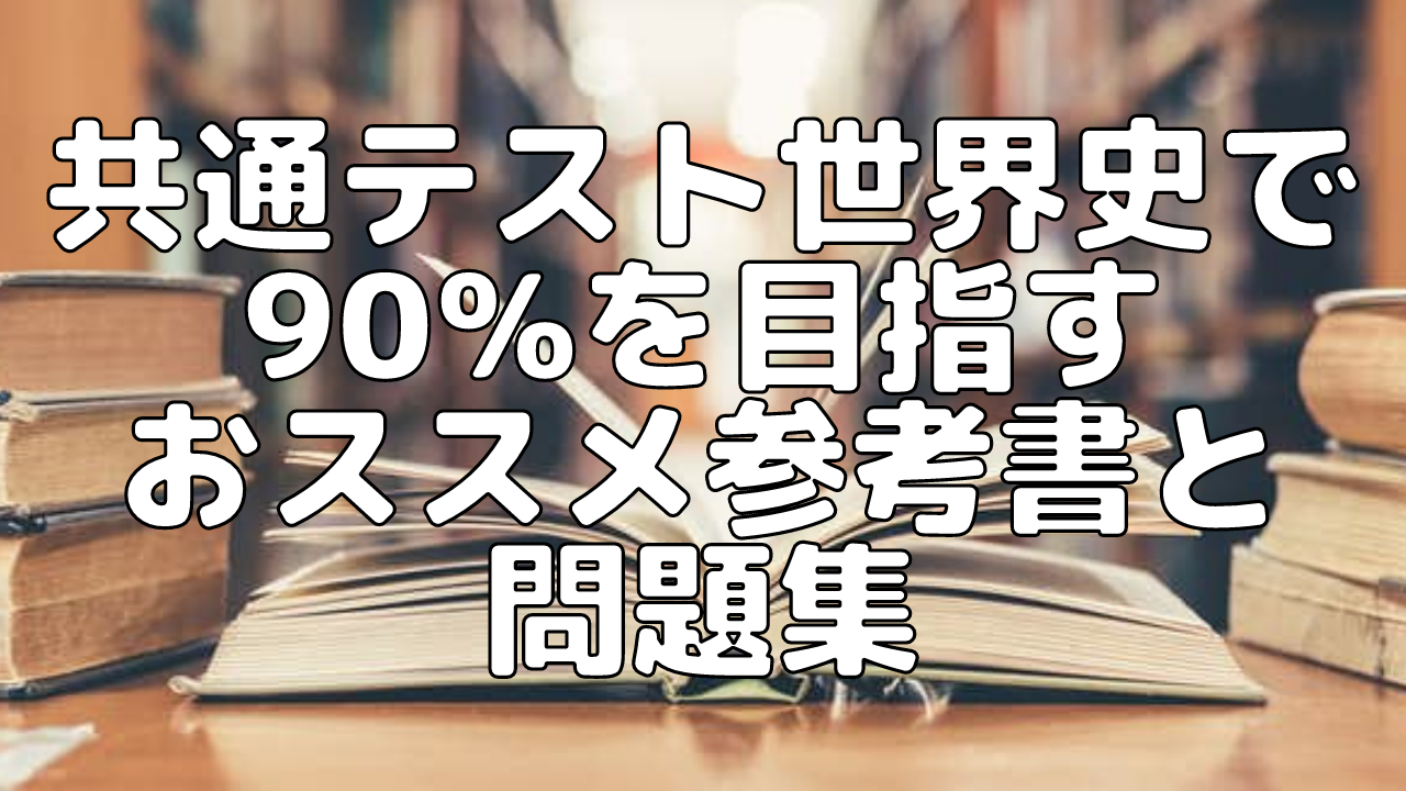 【大学受験】共通テスト世界史で90％を目指すおススメ参考書と問題集